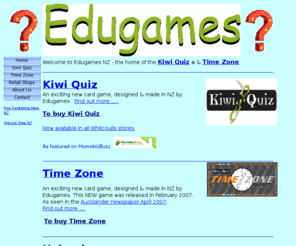 edugames.biz: Edugames - Kiwi Quiz
Educational games incuding Kiwi Quiz & Time Zone. Great NZ educational resources and fundraising opportunites.