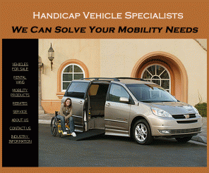 handicapvehicle.com: Handicap Vans, Wheelchair Vans, accessible vans, New and Used for Sale, Wheelchair Ramps and Lifts at Handicap Vehicle Specialists
Wheelchair Accessible Minivans, handicap vans and Fullsize Vans New and Used in Stock, 
   Pickup Trucks Adapted for Mobility. Wheelchair and Scooter Lifts, Ramps, Carriers and Driving Equipment. 
   Handicap Vehicle Specialists, We Can Solve Your Mobility Needs.