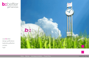 bbetter.net: B:Better - golfservices - golf services
introductie: b:better (bbetter) staat voor het optimaliseren van relatiemarketing door het genereren van extra sponsormogelijkheden en diensten voor golfclubs, sponsoren en businessleden, kortweg sponsor marketing. Dit middels bedrukte golfballen en design golfklokken.