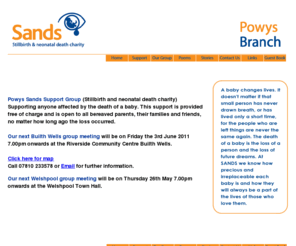 powyssands.org: Sands - Powys Branch - Home Page - Stillborn & neonatal death charity 
- Wales -
Welcome to Powys Sands . We provide support for parents and families whose baby is stillborn or dies soon after birth.