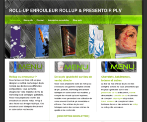 rollup-plv.com: Rollup, roll-up ou enrouleur et presentoir plv
Le rollup, dit aussi roll-up ou en francais enrouleur est un outil plv d\'affichage amovible qui permet la presentation de grands visuels pour votre PLV, sur vos stands, en lineaires pour vos campagnes marketing