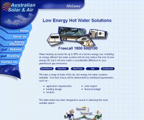 australiansolarandair.com.au: Australian Solar and Air
An Australian company with focus on high quality, energy efficient water heating equipment. In a progressive century where reduction of greenhouse gas pollution is a primary goal, our aim is to minimise the CO2 emissions of domestic homes and commercial buildings alike. We can provide Australian made energy efficient hot water solutions  which will not only make a residential home or commercial building energy smart, but also reduce hot water energy costs. Our major objective in designing this website is to offer clear and informed options to users interested in energy efficient hot water. 