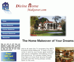 divinehomemakeover.com: 
	Tips, Info & Offers to Help with Remodeling, Decorating and Home Improvement Projects

Home makeover info and resources. How to get a free extreme home makeover including kitchen, bathroom, backyard and home theater. We have pages packed with resources to help save money and minimise the cost of your home improvement projects. From repainting the den to a complete home makeover we can help you save.
