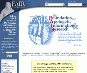 fairlds.org: LDS FAIR Apologetics Homepage
FAIR: Foundation for Apologetic Information and Research. A Foundation created to counter the misrepresentation and criticism of The Church of Jesus Christ of Latter-day Saints.