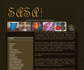 sasaexports.com: Exporters of Woven Fabric, Made ups and Accessories
Exporters from India of Hand Woven Fabrics, Accessories Like Stoles,Shawls,Mufflers,Scarves and Made ups,Cushion covers,Bed Linens and Table Linen,sasa exports