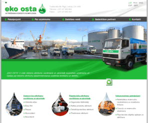 ekoosta.lv: EKO OSTA attīrīšanas iekārtu komplekss: naftas atkritumi, atsradāto eļļu pārstrāde, bīstamo atkritumu apsaimniekošana un utilizācija
Eko Osta ir modernas, Eiropas prasībām atbilstošas naftas saturošo atkritumu attīrišanas iekārtas ar kopējo gada pārstrādes jaudu 200 000 kub.m.

Uzņēmums, Eko Osta ir augstas klases profesionāļu komanda, kas strādā vides aizsardzības jomā no 1999. gada. 
