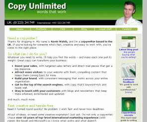 copyunlimited.com: Copywriter | Freelance copywriter Kevin Walsh | For copywriting that gets you noticed
Copywriter: freelance copywriter for sales and marketing copywriting, advert copywriting, brochure copywriting, direct-response copywriting, web copywriting. Call now + 44 (0)1224 241749!