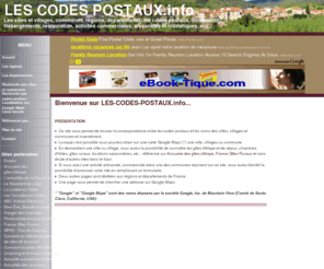 les-codes-postaux.info: Les codes postaux, villes, villages et communes
Recherche de correspondance entre les noms des villes et villages et les codes postaux. Associé à un annuaire d'activités touristiques, économiques, artisanales, etc sur ces communes.