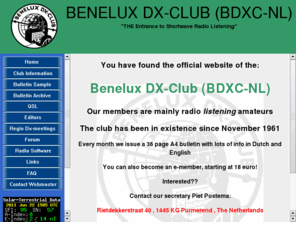 bdxc.nl: BDXC
Website of the Benelux DX-Club (BDXC) for radio listening amateurs worldwide. The site contains club information as well as info about Short-wave, Medium-wave, free radio, TV, Utility and VHF .Electronic membership possible at special rate, monthly 36 pages A4 magazine!!