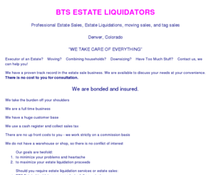btsestateliquidators.com: BTS Estate Liquidators
Professional Estate Sales, Estate Liquidations, moving sales and tag sales - Denver, Colorado