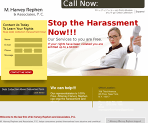 debthelpnyc.info: STOP DEBT COLLECTION HARASSMENT!!!
Attorney M Harvey Rephen will help you stop the harassment and if your rights have been violated help you obtain up to a $1000 that you are entitled to.