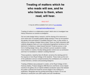 treatingofmatters.info: Treating of matters which he who reads will see, and he who listens to them, when read, will hear.
> Treating of matters is a collaborative publication which aims to investigate how history influences our practice as designers.