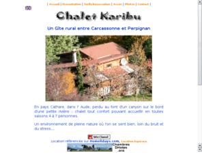chaletkaribu.com: Un Gîte rural entre Carcassonne et Perpignan
En pays Cathare, dans l' Aude, perdu au font d'un canyon sur le bord d'une petite rivière : chalet tout confort pouvant accueillir en toutes saisons 7 à 8 personnes.