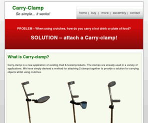 carry-clamp.com: Carry-clamp - the solution to carrying a plate of food, or drink whilst using crutches!
Carry-clamp provides you with the means to carry objects, such as plates of food or cups of drink, when using crutches
