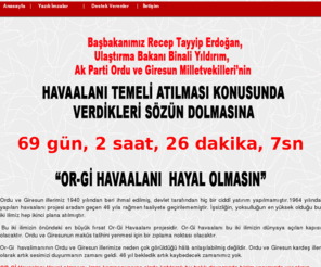 or-gi.com: Or-Gİ Havaalanı İmza Kampanyası - 15.04.2011 11:37:05
Ordu ve Giresun illerimiz 1940 yılından beri ihmal edilmiş, devlet tarafından hiç bir ciddî yatırım yapılmamıştır.1964 yılında yapılan havaalanı projesi aradan geçen 46 yıla rağmen faaliyete geçirilememiştir. İşsizliğin, yoksulluğun en yüksek olduğu bu iki ilimiz hep ikinci plana atılmıştır.

 Bu iki ilimizin önündeki en büyük fırsat Or-Gi Havaalanı projesidir. Or-Gi havaalanı bu iki ilimizin dünyaya açılan kapısı olacaktır. Ordu ve Giresunun makûs talihini yenmesi için bir zıplama noktası olacaktır.

Or-Gi  havalimanının Ordu ve Giresun illerimize neden çok görüldüğü hâlâ anlaşılabilmiş değildir. Ordu ve Giresun kardeş iller olarak artık sesimizi duyurmanın zamanı geldi. 46 yıl bekledik artık kaybedecek zamanımız yok.

OR-Gİ Havaalanı Hayal olmasın; imza kampanyasına sizde katılarak bu haklı davamızda bizim yanımızda yer alınız