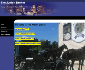 theamishbroker.com: Amish Videos, The Amish Broker Home
The purpose of The Amish Broker is to give a better insight into the lifestyles and economics of the Amish