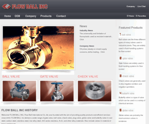 flowballinc.com: FLOW BALL Inc | Ball Valve | Gate Valve | Check Valve
FLOW BALL Inc delivers a wide range of gate valve, ball valve, check valve, plug valve, globe valve and butterfly valve in cast steel, carbon steel, stainless steel, low alloy steel,300 series stainless, A-20, and other alloy materials.