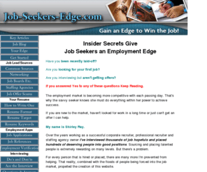 job-seekers-edge.com: Job Seekers Edge
Professional Recruiter, Shirley Ray, shares real life strategies to give job seekers an employment edge.  Gain insight into resume issues, employment applications, interview strategies and market pay.