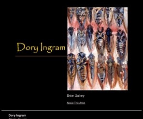 doryingram.com: Home Page Dory Ingram Art
Dory Ingram presents an online gallery of her recent works on canvas and paper, described as provocative, intense, frightening, and beautiful.  Using dramatic figurative and insect imagery, the artist explores age-old themes of progression, regeneration, the cycles of life, the foibles of mankind, and the End of Days. 