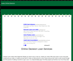 loansonlinedecision.com: Online Decision Loan Services | Getting Money Today
Do you need a loan but don't want to go through a bank, or through the process of waiting around to find out if you qualify? Now you don't have to wait! Online decision loan services offer money and tell you if you qualify right away!.