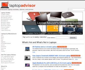 laptopadvisor.com: Laptops - Unbiased laptop reviews, prices, and advice
The LaptopAdvisor.com features laptop and netbook reviews, advice on how to buy laptops (buying guide) and a list of reputable laptop or netbook computers online retailers.