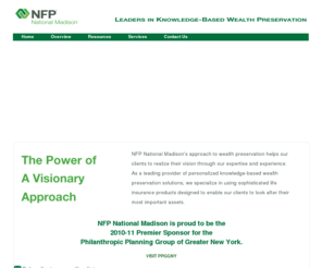 nationalmadison.com: National Madison — Homepage
NFP National Madison - life insurance for private clients, corporate and executive benefits and non-profit organization services - charitable planning, planned giving and the CHIEF Plan.