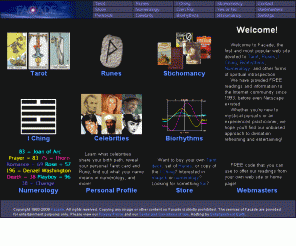 facade.com: FREE Tarot, Runes, Numerology, and I Ching from Facade!
The first and most popular divination site, offering FREE Tarot, Rune, I Ching, Biorhythm, and Numerology readings since 1993!