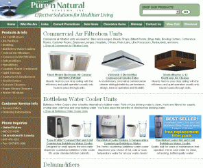 purennatural.com: Bedding at Pure n Natural: Dehumidifier, Dehumidifiers, Vacuum Cleaners, Air Purifiers, Smoke Eaters, Reverse Osmosis
Air purifiers, air cleaners, steam cleaners, hepa filters, water filters, dehumidifiers, bottleless water coolers & purification equipment. We carry home smoke eaters & filters to remove cigar and cigarette smoke. Furnace filters, portable air conditioners, humidifiers and light therapy too.