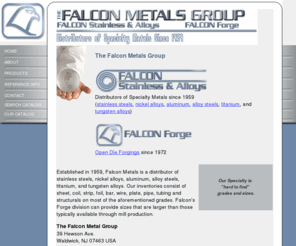 falconforge.com: Falcon Metals Group | Falcon Stainless and Alloys - Specialty Metals Distributors | Falcon Forge - Open Die Forgings
Suppliers of Specialty Metals, Falcon Metals consist of: Falcon Stainless & Alloys, offering stainless and alloy steels, nickel and tungsten alloys and hard to find grades and sizes and Falcon Forge, an Open Die Forging company in NJ