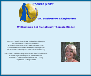 klangkunstbinder.de: Klangkunstbinder - Start
Seit 1995 arbeite ich mit Klanginstrumenten im Gesundheits- und Kulturbereich.
Daraus entwickelte ich meine KlangKunst. Essenz meiner KlangKunst bilden die Fünf Elemente in Verbindung mit Trommel - Oceandrum, Regenmacher - Gong Didgeridoo - Klangschalen