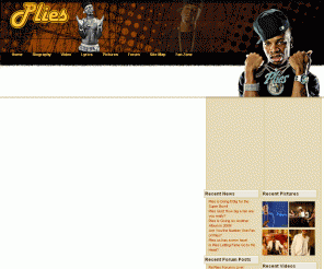 plies.us: Plies the rapper Plies lyrics Plies music videos Plies definition of real Plies mp3 - Home
Plies.us - The largest Plies community online! Join our Plies community and chat with Plies fans all over the world. We have Plies lyrics, Plies music, Plies videos and pictures and the Plies definition of real., Plies.us has a new design!, Are You the Number One Fan of Plies?, Plies's will release his second album in 2008 on December 16th!, Plies Quiz! How big a fan are you really?, Plies is planning for the Super Bowl. Events will be a family-friendly car show, a Stripper Olympics for the mature crowd and Models and Bottles Party.
