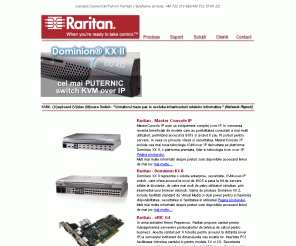 raritan.ro: Raritan Romania - Worldwide KVM Technology Leader (KVM Romania Switches)
La aceasta destinatie va propunem o noua tehnologie prezenta acum si in Romania. Raritan este un lider in tehnologia KVM. SOlutiile propuse sunt bazate pe solutii KVM Standard, KVM OverCat 5, KVM Over IP, si solutii centralizate de management a companiei