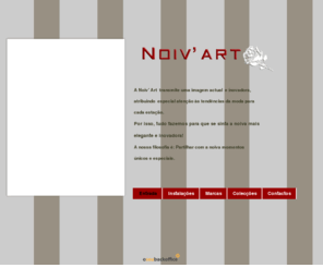 noivart.com: ..:: Noiv'Art ::..
A Noiv' Art  transmite uma imagem actual  e inovadora, atribuindo  especial atenção às tendências da moda para cada estação. Por isso, tudo fazemos para que se sinta a noiva mais elegante e inovadora! A nossa filosofia é: Partilhar com a noiva momentos únicos e especiais.