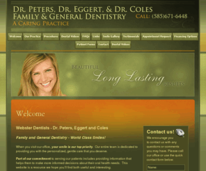 webstersmile.com: Webster Dentists - Dr. Peters, Eggert and Coles - General Dentistry Webster, NY 14580
Webster Dentist, Dr. Peters, Eggert and Coles are dental professionals dedicated to General, Family & Cosmetic Dentistry such as Dental Exams, Cleanings, X-rays, Fluoride, Dental Makeovers, Teeth Whitening, Veneers, Crowns, & more. Please come and visit Webster, NY dentists Peters, Eggert and Coles, DDS.