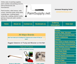 paintsupply.net: PaintSupply.net - Online sales of painting supplies, painting sundries and painting tools.
PaintSupply.net provides convenient online ordering for paint brushes, roller frames, 
roller covers, extension poles, drop cloths, masking tape, masking paper, airless tips, caulking, painter's putty, glazing compound, 
palm sanders and much more.