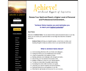 achieveezine.com: Achieve! Ezine - Personal and Professional Achievement
Renew Your Spirit and Reach a Higher Level of Personal and Professional Achievement. You are about to find a quiet, powerful space in your day where you can relax, renew your spirit, and reflect on the things that make life a wondrous adventure.