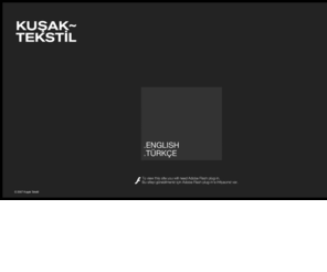 kusaktekstil.com: Kuşak Tekstil
Kusak Tekstil which is one of the leading textile companies of Turkey has developed and expertise on fabrics as of its foundation in 1982 as a result of which it has achieved a rightfully earned place in world markets and has had an ever increasing claim since.