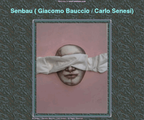 senbau.com: Senbau ( Giacomo Bauccio / Carlo Senesi)
SENBAU..............

Due artisti che lavorano "a quattro mani" alla ricerca dei tortuosi sentieri dell'anima.......................SENBAU
     "Per i sentieri della vita andiamo fiutando il mondo, senza domande e senza inutili risposte" 