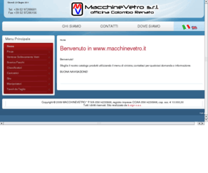 macchinevetro.com: macchinevetro - Benvenuto in www.macchinevetro.it
Macchinevetro è una società che opera nel campo delle seconde lavorazioni del vetro piano da oltre 40 anni . Conosciuta in tutto il mondo per i suoi prodotti  sempre apprezzati per tecnologia,semplicità e qualità. Propone i suoi prodotti nei seguenti settori:
CARICATRICI E SCARICATRICI PER VETRO PIANO E CURVO
TRASPORTO E SOLLEVAMENTO
TAGLIO E LAVAGGIO E FORATURA    
ATTREZZATURE E MOVIMENTAZIONI PER VETRO AUTO
ACCESSORI E MACCHINE  PER STRATIFICATO
MACCHINE PER PROVE DI QULITA SU VETRO 
MACCHINE  E IMPIANTI SU SPEFICA RICHIESTA DEL CLIENTE