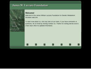 jwlsite.com: James W. Lazzaro Foundation
The JWL Foundation is focused on preventing newborn fatalities caused by genetic metabolic disorders through promotion  of awareness, detection, treatment and prevention.