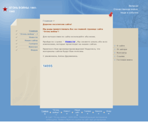 thefireofthewar.ru: ОГОНЬ  ВОЙНЫ: 1941-1945 - Главная
Сайт "Огонь войны" посвящен Великой Отечественной войне, ее событиям и людям, в них участвовавшим: участникам краснодонского подполья "Молодая гвардия", подпольной организации города Бреста и других подпольных организаций и групп, действовавших на оккупированной немецко-фашистскими захватчиками территории Советского Союза; защитникам Брестской крепости и Аджимушкайских каменоломен; а также на нашем сайте Вы найдете стихотворения о Великой Отечественной войне.