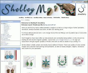 shelleym.co.uk: ShelleyM Jewellery Website
Unique sterling silver jewellery including amber, semi-precious stones, glass, polymer clay and many handmade items by ShelleyM. Also beads and findings and supplies.