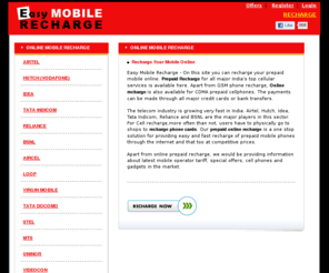 easymobilerecharge.com: Online Mobile Recharge | Online recharge service in India for Airtel Aircel Huch Vodafone Bsnl Tata Indicom and Reliance mobile
Online Mobile Recharge - Easy Recharge your Airtel, Aircel, Vodafone, Idea, Reliance, BSNL, Virgin Mobile, Loop Mobile and Tata indicom mobile phone online in India using Credit Card.