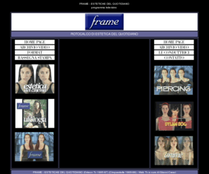 frame-tv.com: Frame. Programma televisivo.
Frame, programma televisivo in onda dal 1995 al 1999 prima su Odeon Tv poi su Cinquestelle. Le puntate sono adesso visibili in Real Video. A cura di Gianni Cresci