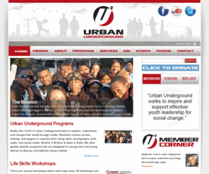 urbanunderground.org: URBAN UNDERGROUND
URBAN UNDERGROUND IS AN ORGANIZATION DEDICATED TO THE SOCIAL AND EDUCATIONAL ADVANCEMENT OF YOUTH, THROUGH PROGRESSIVE INITIATIVES WE PROVIDE OPPORTUNITIES FOR YOUTH TO DEVELOP SKILLS IN PERSONAL AND COMMUNITY LEADERSHIP. 