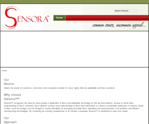 sensorausa.com: Sensora™ palatability and flavor products for pets
Sensora - an alliance of companies to serve the pet food industry with customized palatability and flavor ingredients.