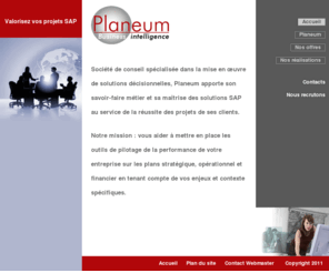 planeum.com: Consultants en décisionnel et business intelligence - Planeum
Planeum est une société de conseil en business intelligence et outils décisionnels. Nos experts vous accompagnent dans la mise en oeuvre de votre logiciel décisionnel SAP pour vous aider dans le pilotage de votre entreprise - Paris - Région Parisienne - Rhône Alpes.