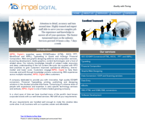 impeldigital.com: Edgar SEC Filing, XBRL,  Financial typesetting, Financial Printing, Website Design, Graphics Designing, Website Maintenance, Data Conversion
IMPEL Digital , based in New Delhi, India has been serving global customers since 2008. IMPEL Digital  a full range of outsourced IT/BPO services including Financial Composition, Scanning, OCR, Indexing, Adobe PDF conversion, HTML conversion, Web Design, Edgar Conversion, STM Book Composition, Data Conversion, XML tagging, XSL, DTD creation, online data capture, E-Commerce Web Design, Web Data Mining, Web Portal Design, Logo Design, Corporate Identity Design, Brochure Design, Flyer Design, Poster Design, Book Layout Design,graphic, design, designer, marketing, advertising, advertise, artist, ad, art, professional, business, web, developer, developers, website, site, SEO, search, engine, optimization, domain, content, market, logo, logos, branding, brand, identity, print, printing, printed, digital, project, portfolio, projects, cards, card, stationery, brochure, brochures, magnet, magnet, sticker, letterhead, sign, signs, billboard, stickers, poster, posters, font, color, colors, enhancements, format, formats, high-resolution, photoshop, illustrator, illustration, indesign, paste, quality, technology, advertisement, creative, insightful, clients, contact, free, estimate, service, services, process, assistance, searchable, marketable, partner, calendar, present, presentation, desktop, publishing, book, cover, paint, painting, guide, guides, mac, media, enlarge, vector, pixel, line, lines, publication, text, copy, apple, draw, picture, photo, Web Hosting, Flash Website Design, Website Maintenance, Web Promotion, Web Applications, E-Commerce Web Design, Web Data Mining, Web Portal Design, Logo Design, Corporate Identity Design, Brochure Design, Flyer Design, Poster Design, Book Layout Design, Corporate Presentations, E-Learning Solutions, Flash Action Script, Softwar Testing, Digital Conversion, Copy Editing, ebooks, CD Rom Publishing, Financial Composition, Scanning, OCR, Indexing, Adobe PDF conversion, HTML conversion, XML tagging, XSL, DTD creation, online data capture, data entry india, offshore data-entry india, outsource data entry services, data extraction from web, online data retrieval, ebook epub conversion services, HTML conversion, XML conversion, XML coding, XML tagging, OCR cleanup, indexing, large volume data processing, data capture from web, keying from image, keyboarding, keypunching, Internet web services, Internet web design, Website Designing and development, Website Hosting, database driven dynamic websites PHP, MySQL, .NET, ASP, MS-SQL web redesign, flash creations, Data Cleansing and Data Analysis, Data Scrubbing and Data Enrichment Services: quality data management solutions & services, data manipulation database cleansing database scrubbing services, search engine positioning, ecommerce web site designs. Document Management Solutions, Data Conversion, Intranet, website maintenance, data mining, document conversion services in india, data-entry, data entry service bureau in india, CD duplication, CD preparation, CD replication, website hosting on Linux NT Windows 2000 web servers, Edgar SEC Filing, XBRL, Financial Printing, Financial typesetting, Pre press,  Conversion, Web Design, STM Book Composition, Data Conversion, Web Hosting, Flash Website Design, Website Maintenance, Web Promotion, Web Applications,  Corporate Presentations, E-Learning Solutions, Flash Action Script, Softwar Testing, Digital Conversion, Copy Editing, ebooks, CD Rom Publishing