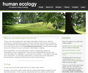 humanecology.com.au: Human ecology, ASHE,environment, secular spirituality, safe home, Index.
It's about a way of being. Contemporary social science applied to a secure, balanced human relationship with our earthly environment through an emergent Unifying Science, change to the collective unconscious and systemic holism.