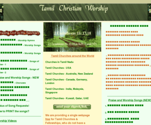 tamilchristianworship.com: Tamil Christian Songs Lyrics and Tamil Churches Directory - Tamil Christian Worship
Tamil Christian Worship website is developed  to help the worshippers around the world. 
We are building a collection of lyrics  & background MIDI for tamil christian songs
and tamil churches directory in USA , Tamil Nadu , India , Australia , Canada , Great Britain , 
Germany , Malaysia and Singapore